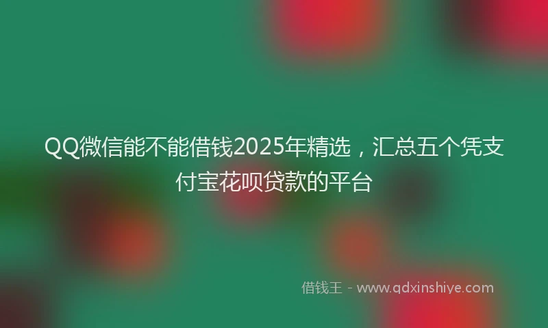 QQ微信能不能借钱2025年精选，汇总五个凭支付宝花呗贷款的平台