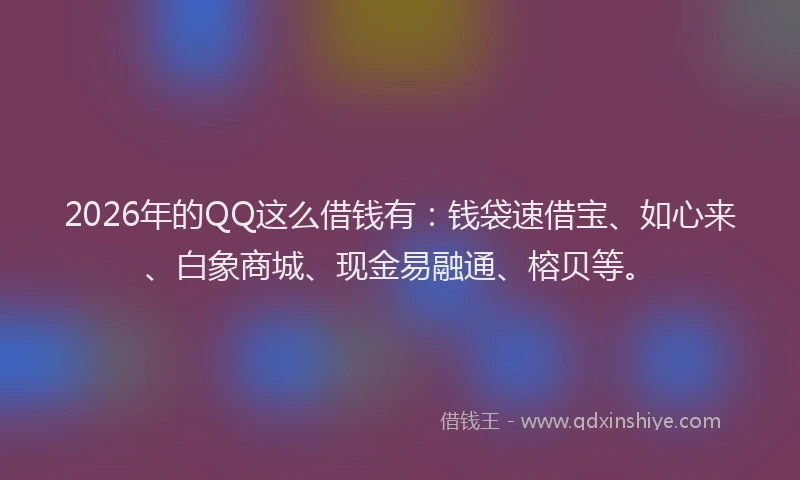 2026年的QQ这么借钱有：钱袋速借宝、如心来、白象商城、现金易融通、榕贝等。