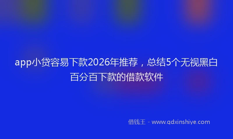 app小贷容易下款2026年推荐,总结5个无视黑白百分百下款的借款软件