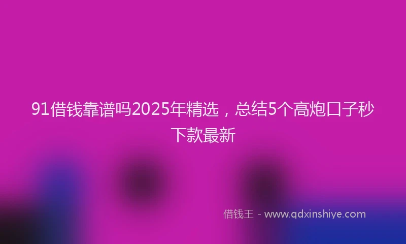91借钱靠谱吗2025年精选，总结5个高炮口子秒下款最新
