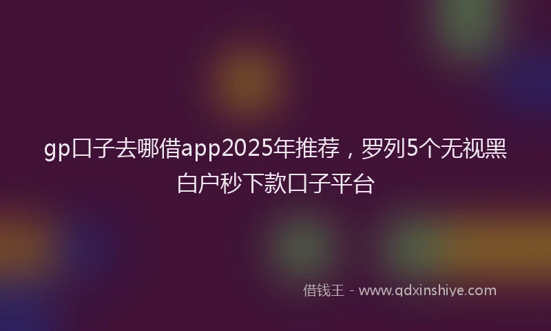 gp口子去哪借app2025年推荐，罗列5个无视黑白户秒下款口子平台
