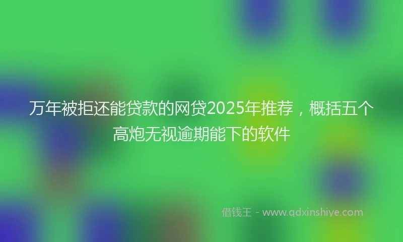 万年被拒还能贷款的网贷2025年推荐，概括五个高炮无视逾期能下的软件