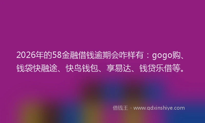 2026年的58金融借钱逾期会咋样有：gogo购、钱袋快融途、快鸟钱包、享易达、钱贷乐借等。