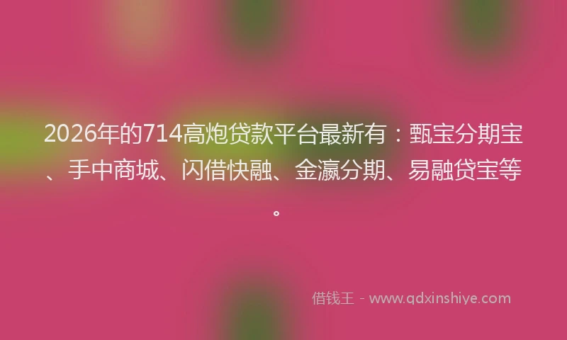2026年的714高炮贷款平台最新有：甄宝分期宝、手中商城、闪借快融、金瀛分期、易融贷宝等。