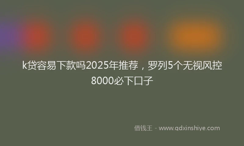 k贷容易下款吗2025年推荐，罗列5个无视风控8000必下口子
