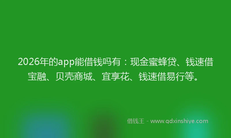 2026年的app能借钱吗有：现金蜜蜂贷、钱速借宝融、贝壳商城、宜享花、钱速借易行等。