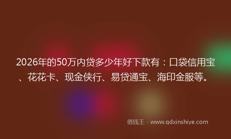 2026年的50万内贷多少年好下款有：口袋信用宝、花花卡、现金侠行、易贷通宝、海印金服等。
