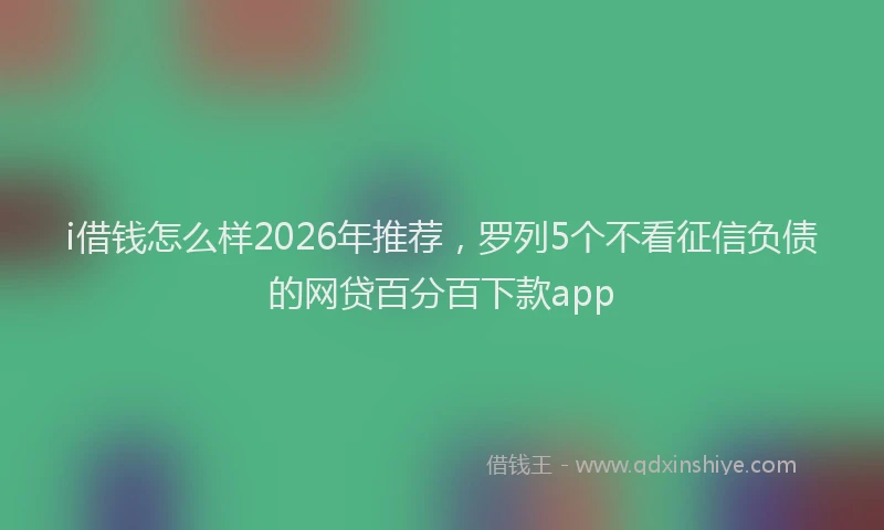 i借钱怎么样2026年推荐，罗列5个不看征信负债的网贷百分百下款app