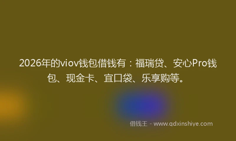 2026年的viov钱包借钱有：福瑞贷、安心Pro钱包、现金卡、宜口袋、乐享购等。