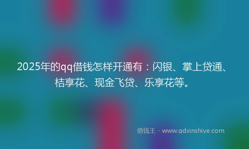 2025年的qq借钱怎样开通有:闪银、掌上贷通、桔享花、现金飞贷、乐享花等。