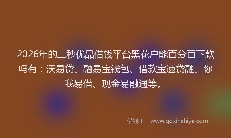 2026年的三秒优品借钱平台黑花户能百分百下款吗有：沃易贷、融易宝钱包、借款宝速贷融、你我易借、现金易融通等。
