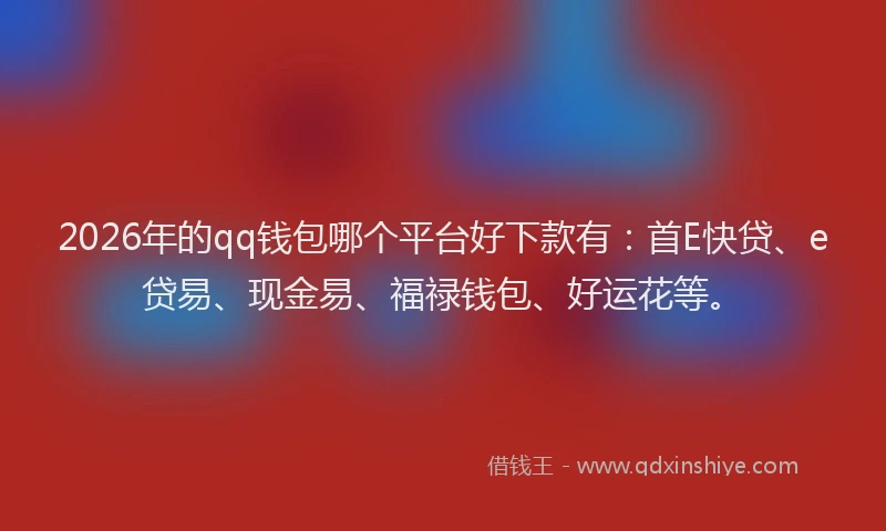 2026年的qq钱包哪个平台好下款有:首E快贷、e贷易、现金易、福禄钱包、好运花等。