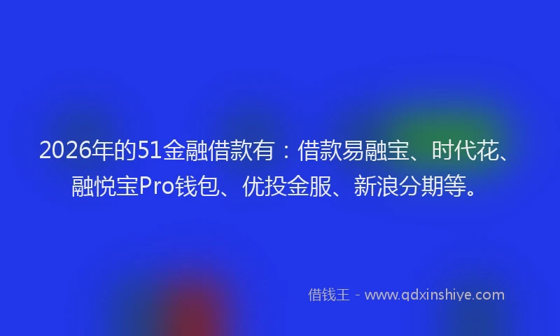 2026年的51金融借款有：借款易融宝、时代花、融悦宝Pro钱包、优投金服、新浪分期等。