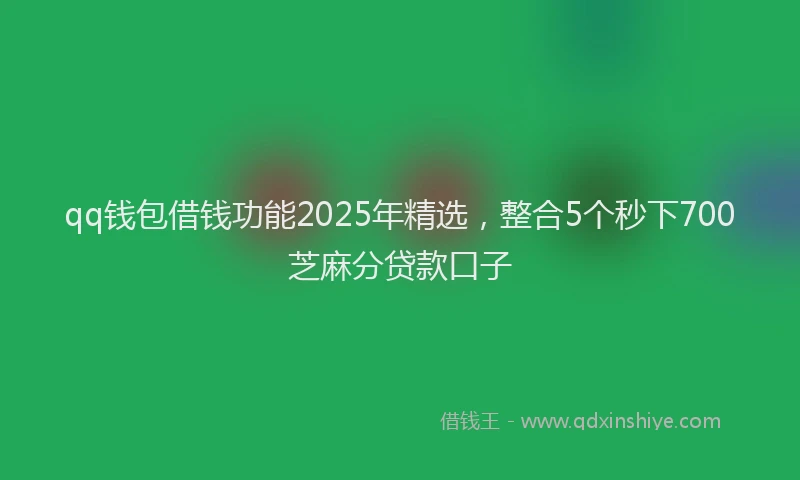 qq钱包借钱功能2025年精选，整合5个秒下700芝麻分贷款口子