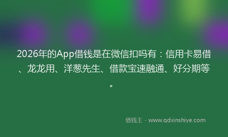 2026年的App借钱是在微信扣吗有：信用卡易借、龙龙用、洋葱先生、借款宝速融通、好分期等。