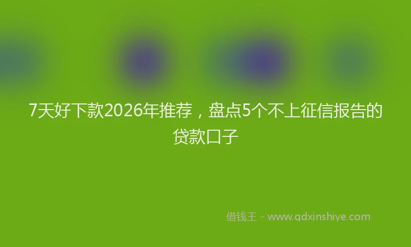 7天好下款2026年推荐，盘点5个不上征信报告的贷款口子