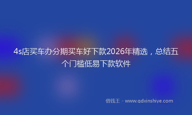 4s店买车办分期买车好下款2026年精选，总结五个门槛低易下款软件