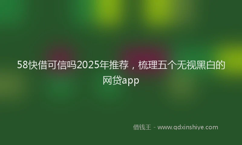 58快借可信吗2025年推荐，梳理五个无视黑白的网贷app