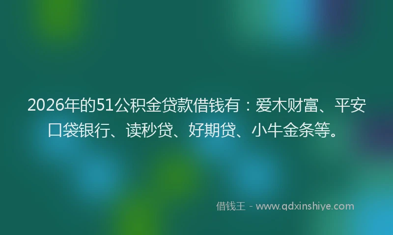 2026年的51公积金贷款借钱有：爱木财富、平安口袋银行、读秒贷、好期贷、小牛金条等。