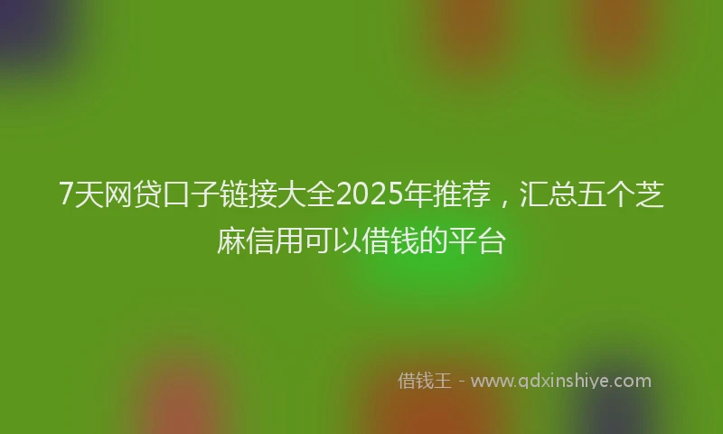 7天网贷口子链接大全2025年推荐,汇总五个芝麻信用可以借钱的平台