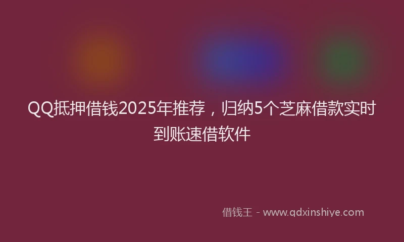 QQ抵押借钱2025年推荐，归纳5个芝麻借款实时到账速借软件