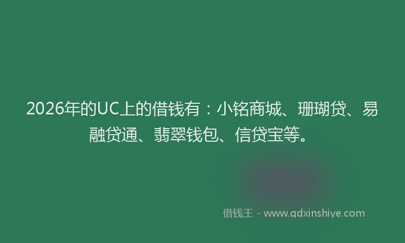 2026年的UC上的借钱有：小铭商城、珊瑚贷、易融贷通、翡翠钱包、信贷宝等。