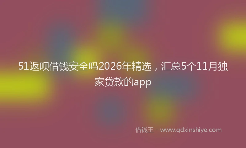51返呗借钱安全吗2026年精选，汇总5个11月独家贷款的app