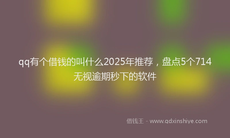 qq有个借钱的叫什么2025年推荐，盘点5个714无视逾期秒下的软件