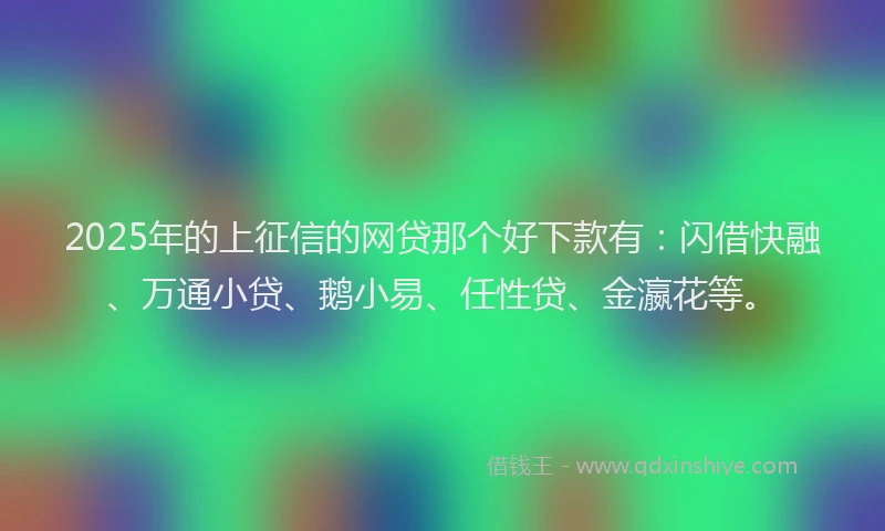 2025年的上征信的网贷那个好下款有:闪借快融、万通小贷、鹅小易、任性贷、金瀛花等。