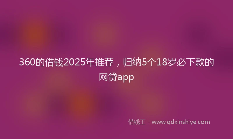 360的借钱2025年推荐，归纳5个18岁必下款的网贷app