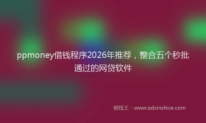 ppmoney借钱程序2026年推荐，整合五个秒批通过的网贷软件