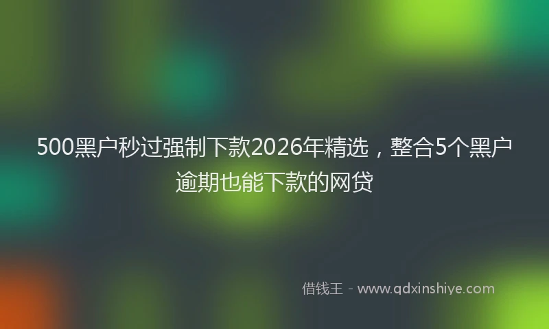 500黑户秒过强制下款2026年精选，整合5个黑户逾期也能下款的网贷