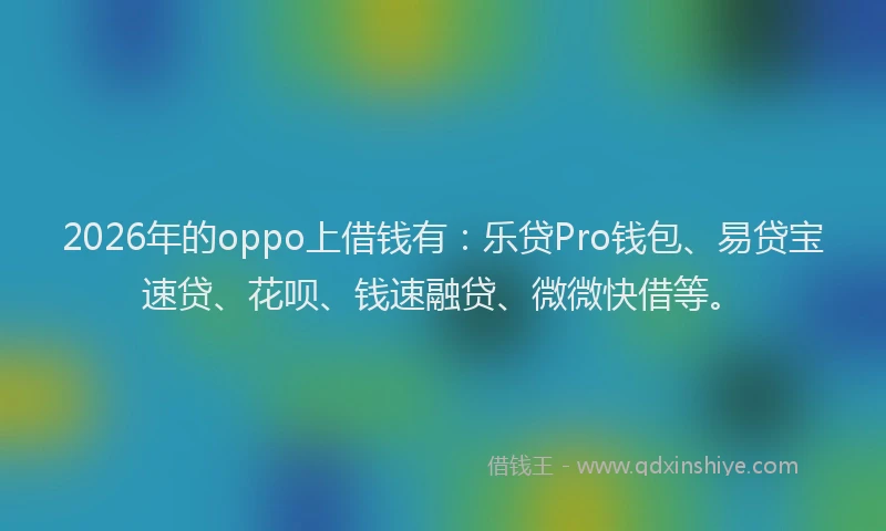 2026年的oppo上借钱有：乐贷Pro钱包、易贷宝速贷、花呗、钱速融贷、微微快借等。