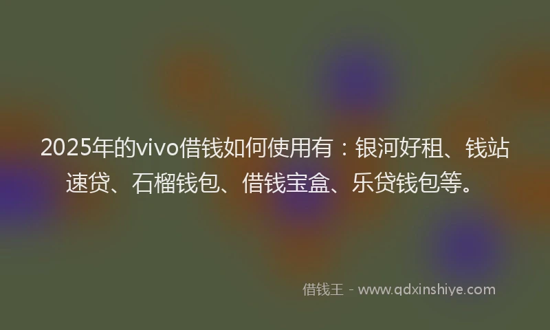 2025年的vivo借钱如何使用有：银河好租、钱站速贷、石榴钱包、借钱宝盒、乐贷钱包等。