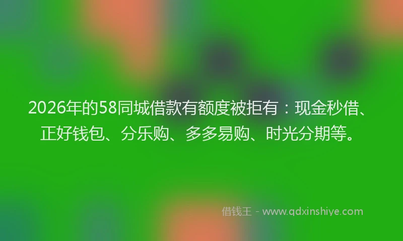 2026年的58同城借款有额度被拒有：现金秒借、正好钱包、分乐购、多多易购、时光分期等。