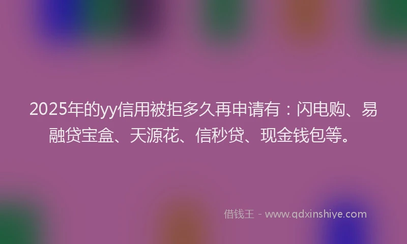2025年的yy信用被拒多久再申请有:闪电购、易融贷宝盒、天源花、信秒贷、现金钱包等。