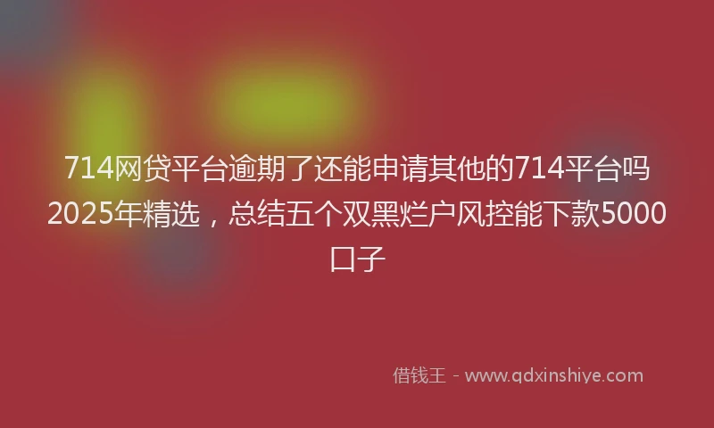 714网贷平台逾期了还能申请其他的714平台吗2025年精选，总结五个双黑烂户风控能下款5000口子