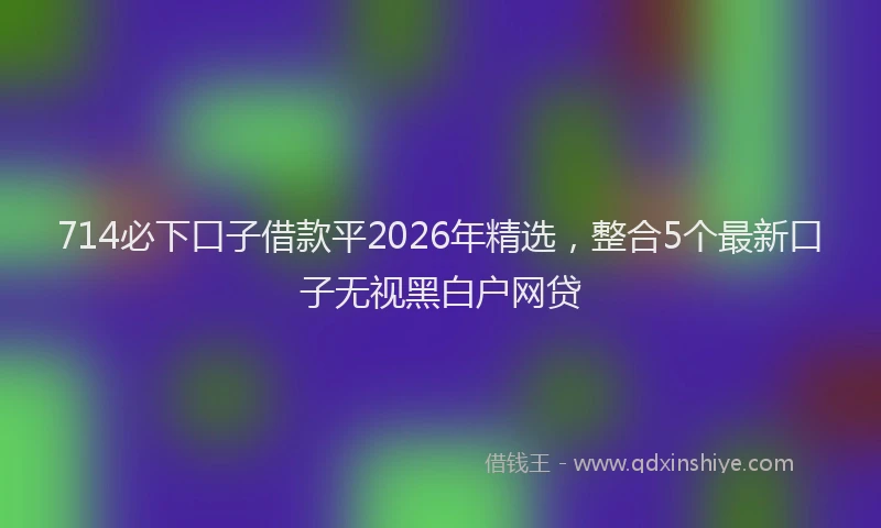 714必下口子借款平2026年精选，整合5个最新口子无视黑白户网贷