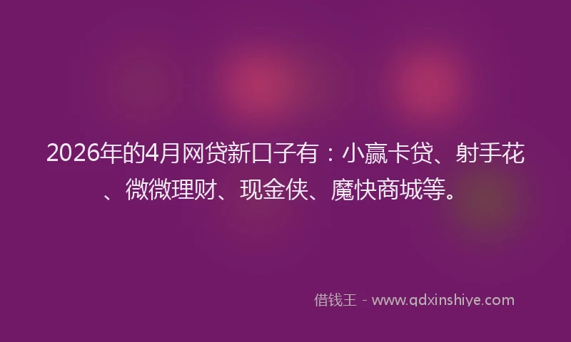 2026年的4月网贷新口子有：小赢卡贷、射手花、微微理财、现金侠、魔快商城等。