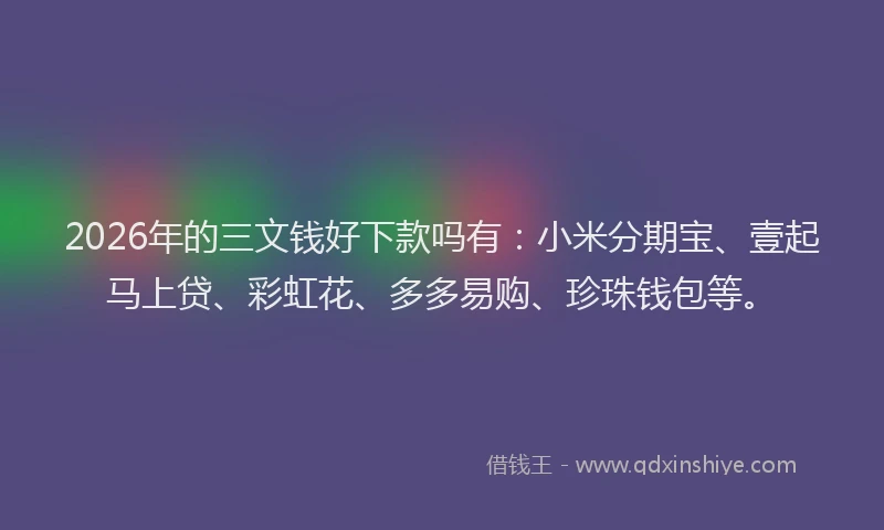 2026年的三文钱好下款吗有：小米分期宝、壹起马上贷、彩虹花、多多易购、珍珠钱包等。