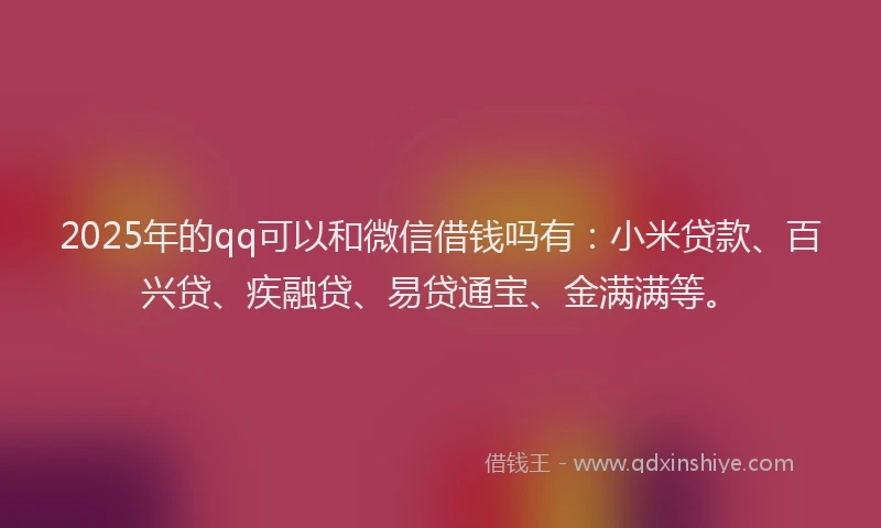 2025年的qq可以和微信借钱吗有：小米贷款、百兴贷、疾融贷、易贷通宝、金满满等。