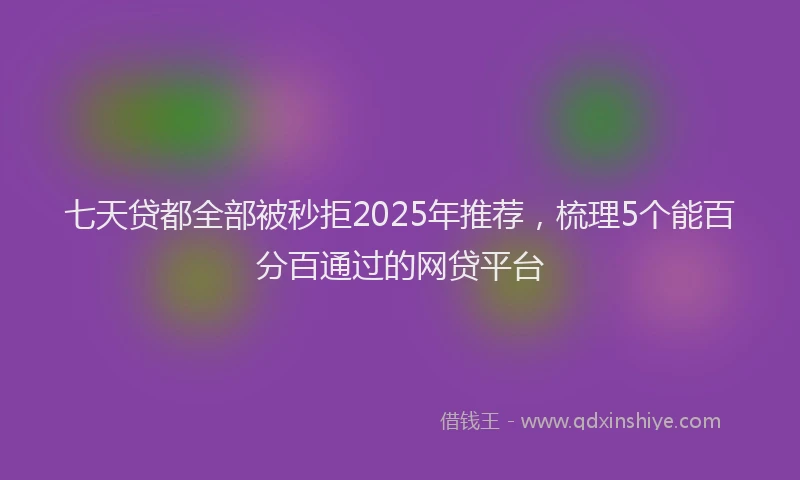 七天贷都全部被秒拒2025年推荐，梳理5个能百分百通过的网贷平台