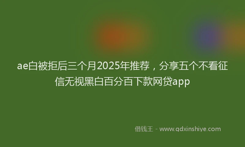ae白被拒后三个月2025年推荐,分享五个不看征信无视黑白百分百下款网贷app