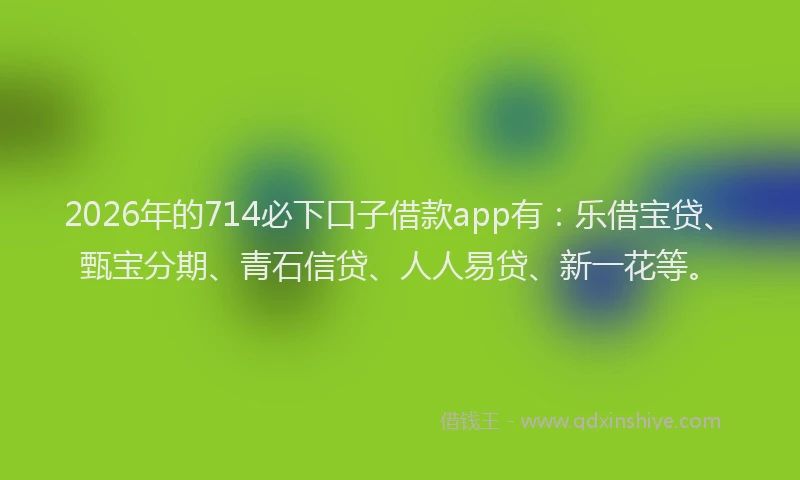 2026年的714必下口子借款app有：乐借宝贷、甄宝分期、青石信贷、人人易贷、新一花等。