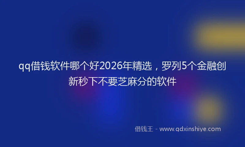 qq借钱软件哪个好2026年精选,罗列5个金融创新秒下不要芝麻分的软件