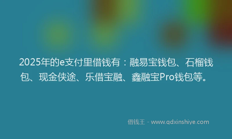 2025年的e支付里借钱有:融易宝钱包、石榴钱包、现金侠途、乐借宝融、鑫融宝Pro钱包等。