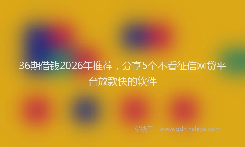 36期借钱2026年推荐,分享5个不看征信网贷平台放款快的软件