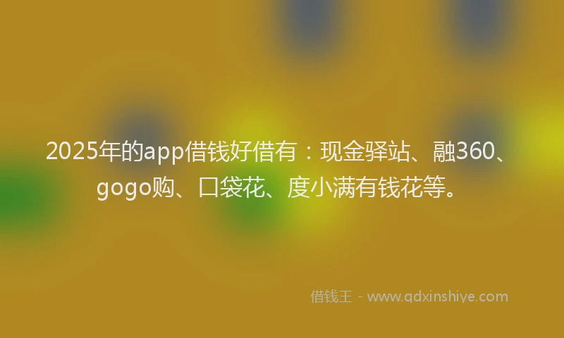 2025年的app借钱好借有:现金驿站、融360、gogo购、口袋花、度小满有钱花等。