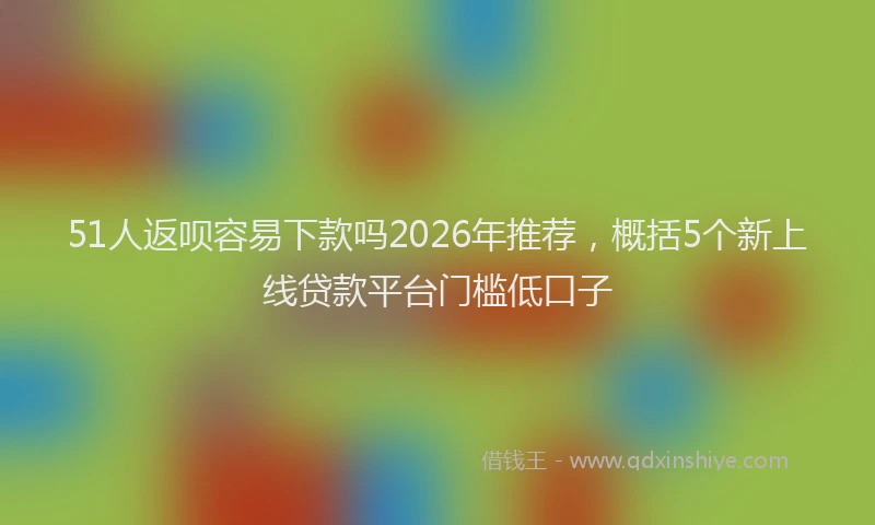 51人返呗容易下款吗2026年推荐,概括5个新上线贷款平台门槛低口子
