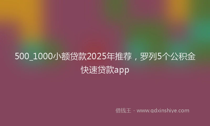 500_1000小额贷款2025年推荐，罗列5个公积金快速贷款app